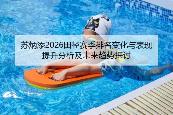 苏炳添2026田径赛季排名变化与表现提升分析及未来趋势探讨