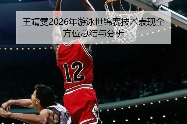 王靖雯2026年游泳世锦赛技术表现全方位总结与分析