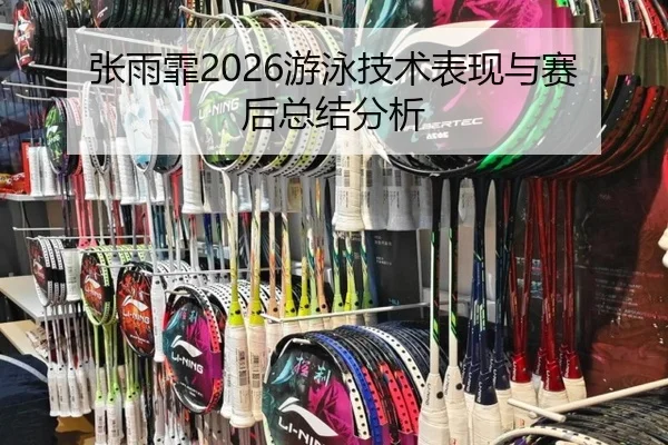 张雨霏2026游泳技术表现与赛后总结分析