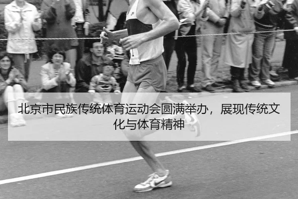 北京市民族传统体育运动会圆满举办，展现传统文化与体育精神